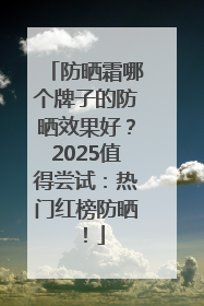 防晒霜哪个牌子的防晒效果好？2025值得尝试：热门红榜防晒！